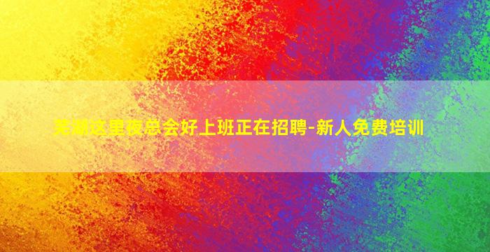 芜湖这里夜总会好上班正在招聘-新人免费培训